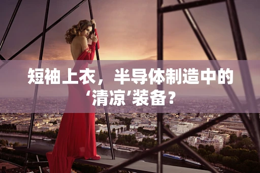 短袖上衣，半导体制造中的‘清凉’装备？
