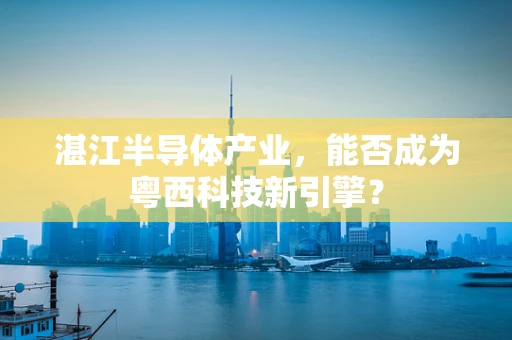 湛江半导体产业，能否成为粤西科技新引擎？