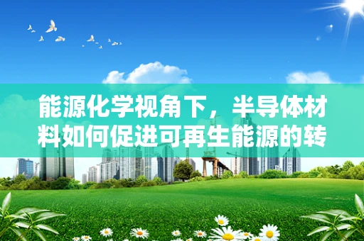能源化学视角下，半导体材料如何促进可再生能源的转化与存储？