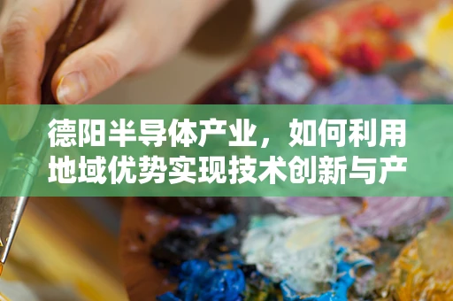 德阳半导体产业，如何利用地域优势实现技术创新与产业升级？