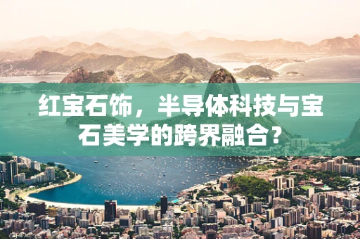 红宝石饰，半导体科技与宝石美学的跨界融合？