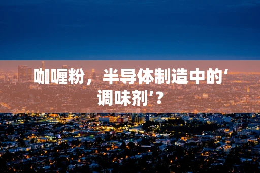 咖喱粉，半导体制造中的‘调味剂’？