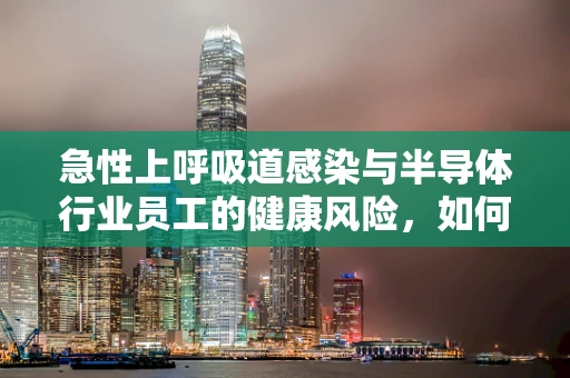 急性上呼吸道感染与半导体行业员工的健康风险，如何预防？