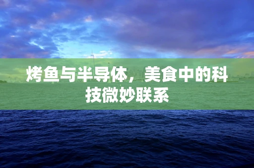 烤鱼与半导体，美食中的科技微妙联系