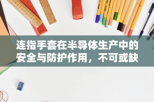 连指手套在半导体生产中的安全与防护作用，不可或缺还是过度保护？