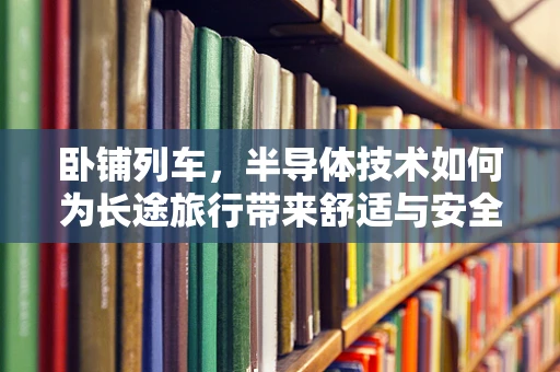 卧铺列车，半导体技术如何为长途旅行带来舒适与安全？