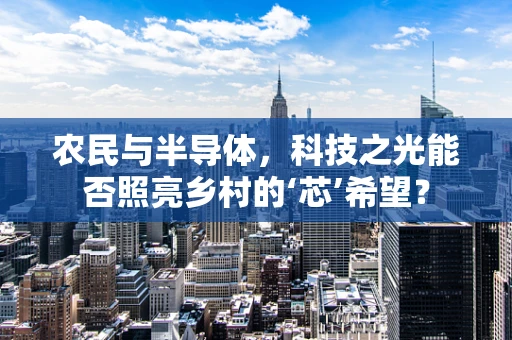 农民与半导体，科技之光能否照亮乡村的‘芯’希望？