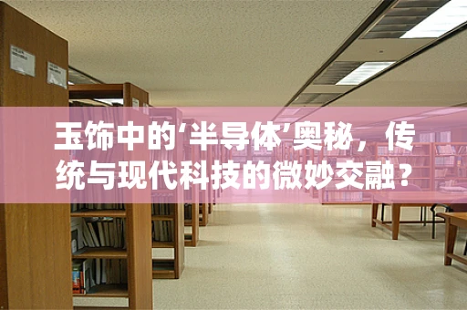 玉饰中的‘半导体’奥秘，传统与现代科技的微妙交融？