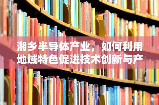 湘乡半导体产业，如何利用地域特色促进技术创新与产业升级？