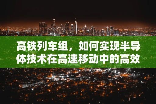 高铁列车组，如何实现半导体技术在高速移动中的高效能应用？
