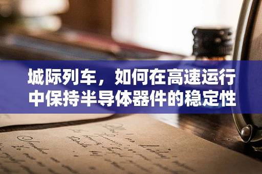 城际列车，如何在高速运行中保持半导体器件的稳定性能？