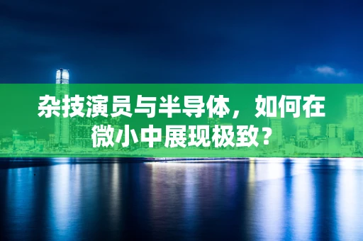 杂技演员与半导体，如何在微小中展现极致？