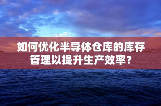 如何优化半导体仓库的库存管理以提升生产效率？