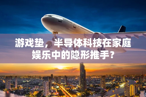 游戏垫，半导体科技在家庭娱乐中的隐形推手？