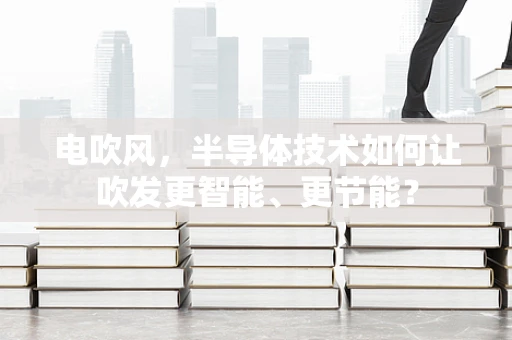 电吹风，半导体技术如何让吹发更智能、更节能？