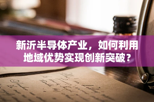 新沂半导体产业，如何利用地域优势实现创新突破？