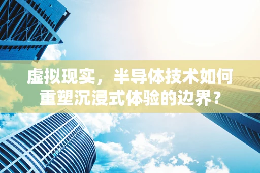 虚拟现实，半导体技术如何重塑沉浸式体验的边界？