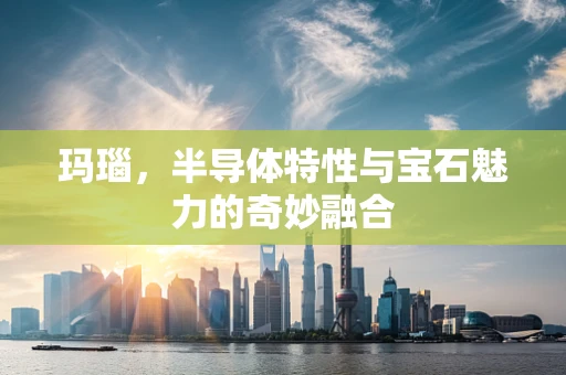 玛瑙，半导体特性与宝石魅力的奇妙融合