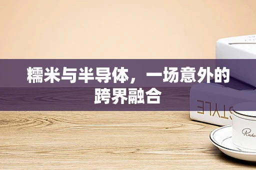 糯米与半导体，一场意外的跨界融合