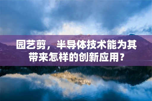 园艺剪，半导体技术能为其带来怎样的创新应用？