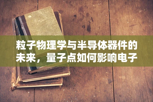 粒子物理学与半导体器件的未来，量子点如何影响电子行为？