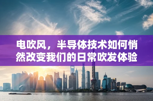 电吹风，半导体技术如何悄然改变我们的日常吹发体验？