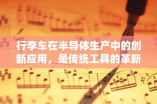 行李车在半导体生产中的创新应用，是传统工具的革新，还是新技术的试炼场？