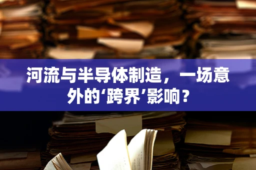 河流与半导体制造，一场意外的‘跨界’影响？