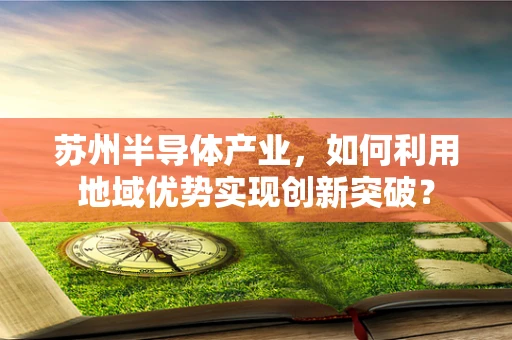 苏州半导体产业，如何利用地域优势实现创新突破？