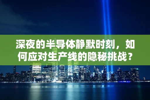 深夜的半导体静默时刻，如何应对生产线的隐秘挑战？