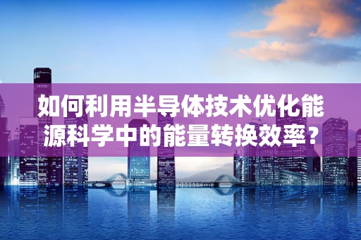 如何利用半导体技术优化能源科学中的能量转换效率？
