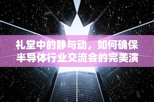 礼堂中的静与动，如何确保半导体行业交流会的完美演绎？