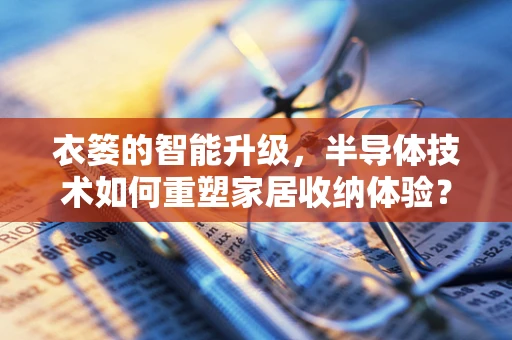 衣篓的智能升级，半导体技术如何重塑家居收纳体验？
