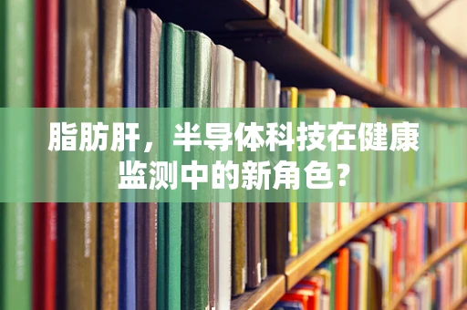 脂肪肝，半导体科技在健康监测中的新角色？
