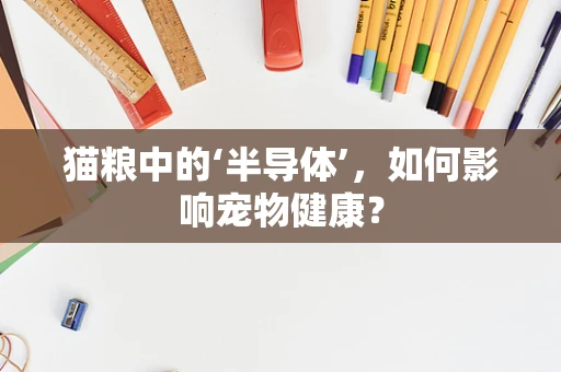 猫粮中的‘半导体’，如何影响宠物健康？