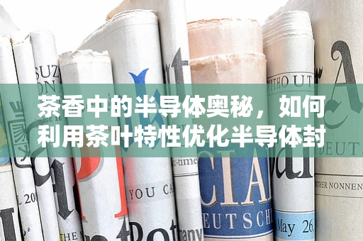 茶香中的半导体奥秘，如何利用茶叶特性优化半导体封装？