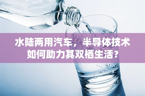 水陆两用汽车，半导体技术如何助力其双栖生活？