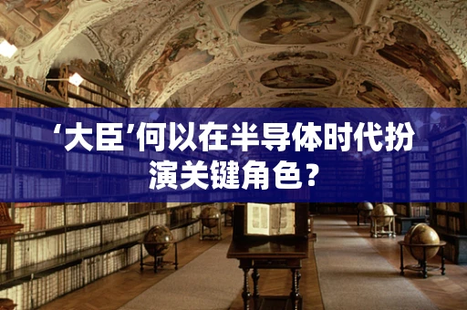 ‘大臣’何以在半导体时代扮演关键角色？