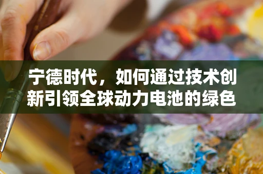 宁德时代，如何通过技术创新引领全球动力电池的绿色革命？