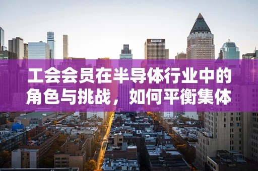 工会会员在半导体行业中的角色与挑战，如何平衡集体利益与个人职业发展？