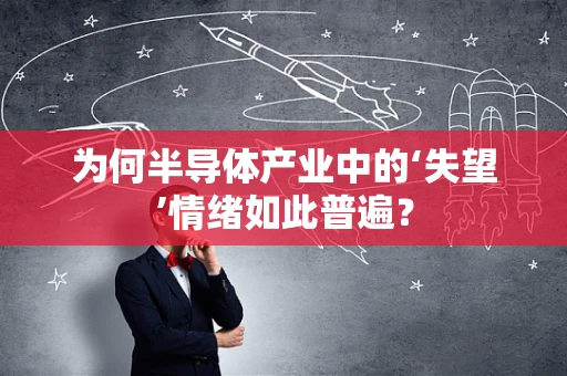 为何半导体产业中的‘失望’情绪如此普遍？