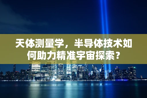 天体测量学，半导体技术如何助力精准宇宙探索？