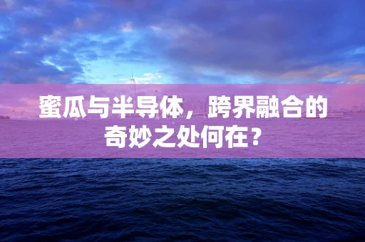 蜜瓜与半导体，跨界融合的奇妙之处何在？
