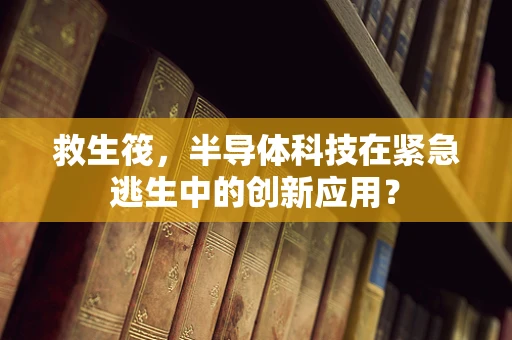 救生筏，半导体科技在紧急逃生中的创新应用？