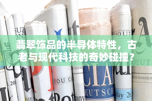 翡翠饰品的半导体特性，古老与现代科技的奇妙碰撞？