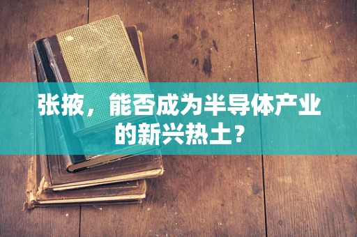 张掖，能否成为半导体产业的新兴热土？