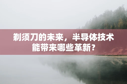 剃须刀的未来，半导体技术能带来哪些革新？
