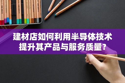 建材店如何利用半导体技术提升其产品与服务质量？