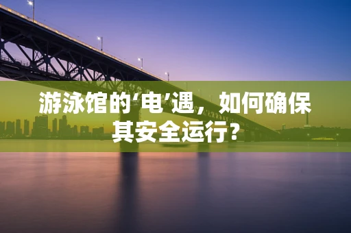 游泳馆的‘电’遇，如何确保其安全运行？