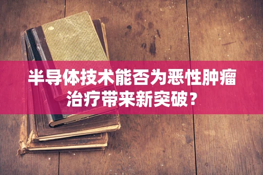 半导体技术能否为恶性肿瘤治疗带来新突破？